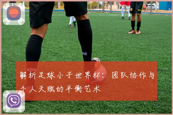 解析足球小子世界杯：团队协作与个人天赋的平衡艺术