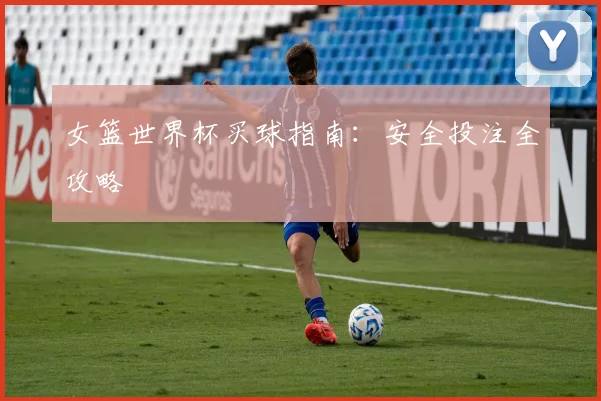 女篮世界杯买球指南：安全投注全攻略