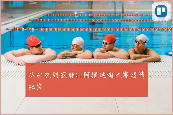 从狂欢到寂静:阿根廷淘汰赛悲情纪实