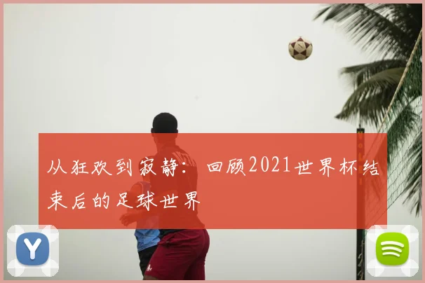 从狂欢到寂静:回顾2021世界杯结束后的足球世界